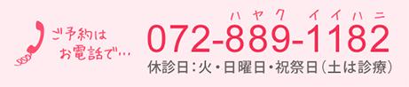ご予約はお電話で… 072-889-1182 休診日:火曜日・祝祭日(土日は診療)